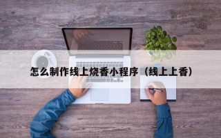 哈密怎么制作线上烧香小程序（线上上香）