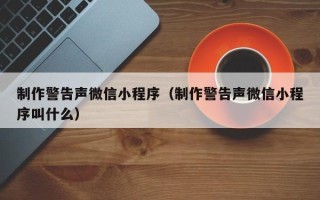 哈密制作警告声微信小程序（制作警告声微信小程序叫什么）