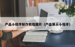 哈密产品小程序制作教程图片（产品展示小程序）
