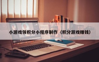 哈密小游戏领积分小程序制作（积分游戏赚钱）