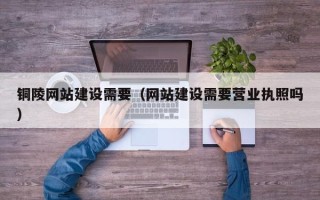哈密铜陵网站建设需要（网站建设需要营业执照吗）