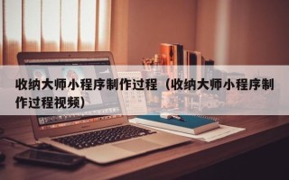 哈密收纳大师小程序制作过程（收纳大师小程序制作过程视频）