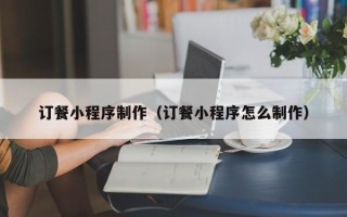 哈密订餐小程序制作（订餐小程序怎么制作）