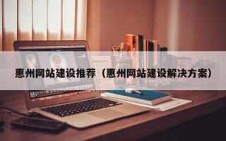 哈密惠州网站建设推荐（惠州网站建设解决方案）