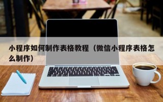 哈密小程序如何制作表格教程（微信小程序表格怎么制作）