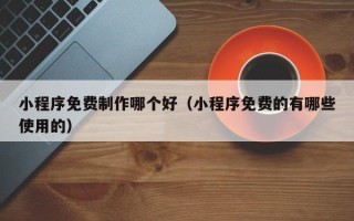 哈密小程序免费制作哪个好（小程序免费的有哪些使用的）
