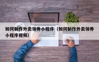 哈密如何制作外卖领券小程序（如何制作外卖领券小程序视频）