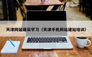 哈密天津网站建设学习（天津手机网站建站培训）