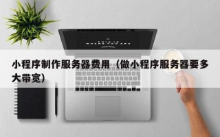 哈密小程序制作服务器费用（做小程序服务器要多大带宽）