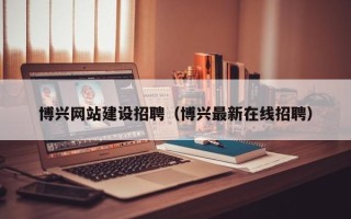 哈密博兴网站建设招聘（博兴最新在线招聘）