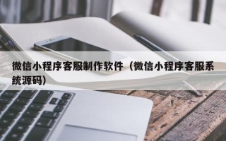 哈密微信小程序客服制作软件（微信小程序客服系统源码）