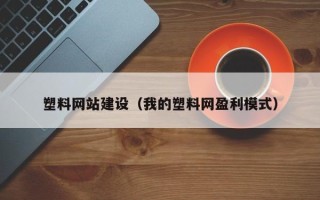 哈密塑料网站建设（我的塑料网盈利模式）