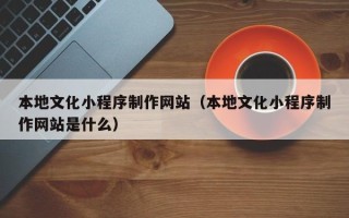 哈密本地文化小程序制作网站（本地文化小程序制作网站是什么）