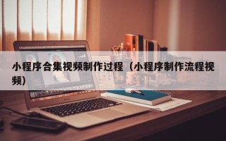 哈密小程序合集视频制作过程（小程序制作流程视频）