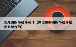 哈密汕尾团购小程序制作（微信里的团购小程序是怎么制作的）