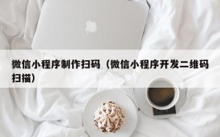 哈密微信小程序制作扫码（微信小程序开发二维码扫描）